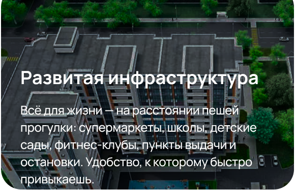 Развитая инфраструктура. Всё для жизни — на расстоянии пешей прогулки: супермаркеты, школы, детские сады, фитнес-клубы, пункты выдачи и остановки. Удобство, к которому быстро привыкаешь.